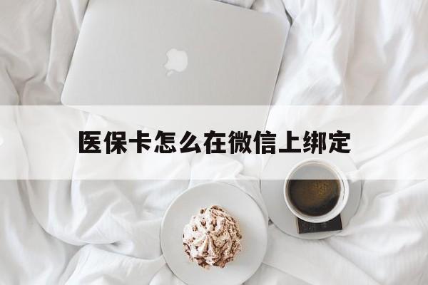 保山最新医保卡怎么在微信上绑定方法分析(最方便真实的保山医保卡怎么在微信上绑定银行卡方法)