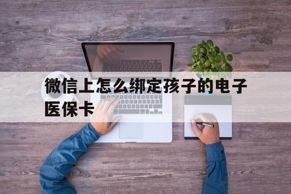 保山最新微信上怎么绑定孩子的电子医保卡方法分析(最方便真实的保山如何在微信上绑定孩子医保卡方法)