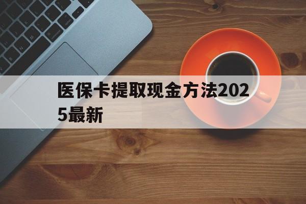 保山最新医保卡提取现金方法2025最新方法分析(最方便真实的保山医保卡如何提现?方法)