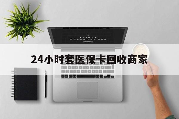 保山最新24小时套医保卡回收商家方法分析(最方便真实的保山高价回收医保卡方法)