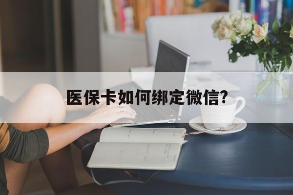 保山最新医保卡如何绑定微信?方法分析(最方便真实的保山小孩的医保卡如何绑定微信方法)
